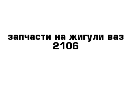 запчасти на жигули ваз 2106